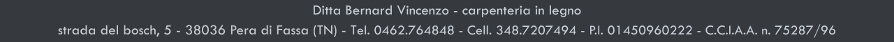 Ditta Bernard Vincenzo - carpenteria in legno strada del bosch, 5 - 38036 Pera di Fassa (TN) - Tel. 0462.764848 - Cell. 348.7207494 - P.I. 01450960222 - C.C.I.A.A. n. 75287/96
